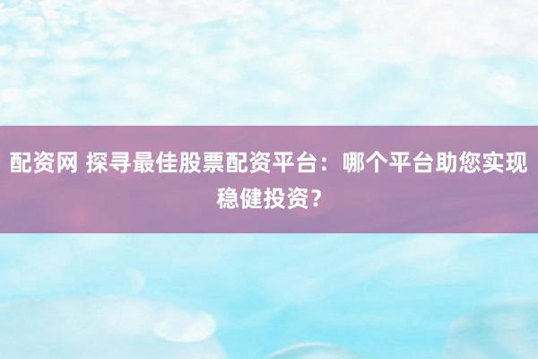 配资网 探寻最佳股票配资平台：哪个平台助您实现稳健投资？