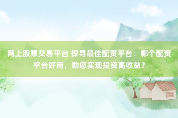 网上股票交易平台 探寻最佳配资平台：哪个配资平台好用，助您实现投资高收益？