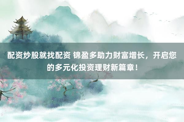 配资炒股就找配资 锦盈多助力财富增长，开启您的多元化投资理财新篇章！