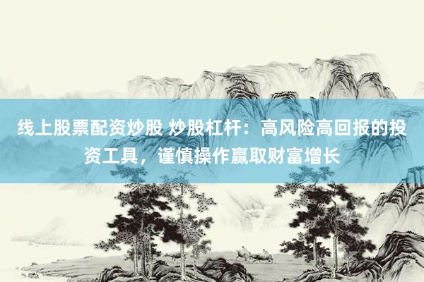 线上股票配资炒股 炒股杠杆：高风险高回报的投资工具，谨慎操作赢取财富增长