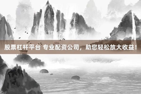 股票杠杆平台 专业配资公司，助您轻松放大收益！