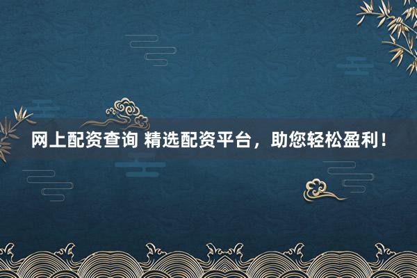网上配资查询 精选配资平台，助您轻松盈利！