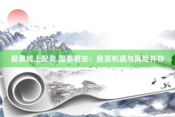 股票线上配资 国泰君安：投资机遇与风险并存
