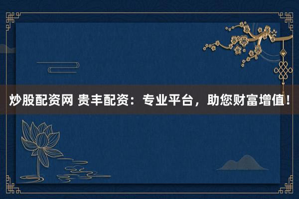 炒股配资网 贵丰配资：专业平台，助您财富增值！