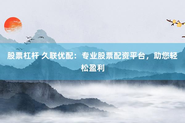 股票杠杆 久联优配：专业股票配资平台，助您轻松盈利