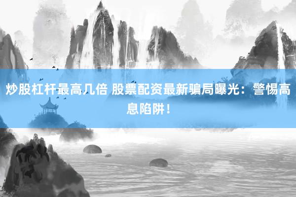 炒股杠杆最高几倍 股票配资最新骗局曝光：警惕高息陷阱！