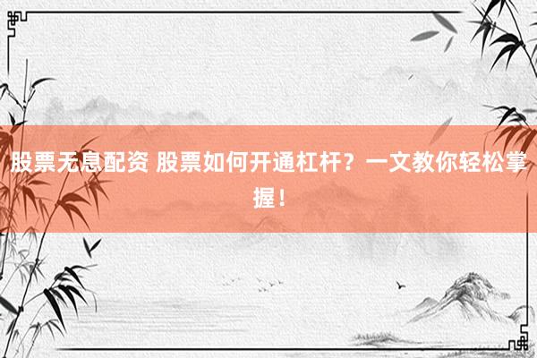 股票无息配资 股票如何开通杠杆？一文教你轻松掌握！