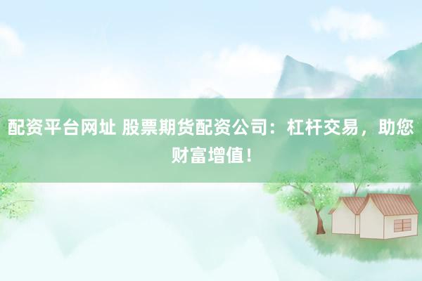 配资平台网址 股票期货配资公司：杠杆交易，助您财富增值！