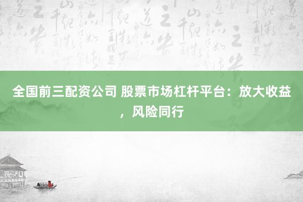 全国前三配资公司 股票市场杠杆平台：放大收益，风险同行