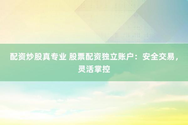 配资炒股真专业 股票配资独立账户：安全交易，灵活掌控