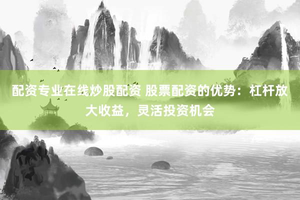 配资专业在线炒股配资 股票配资的优势：杠杆放大收益，灵活投资机会
