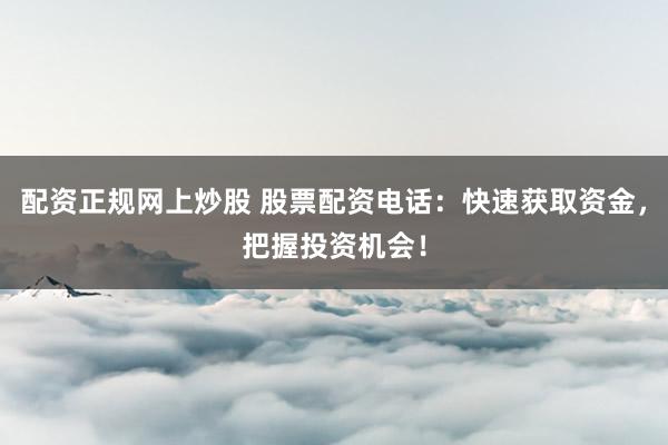 配资正规网上炒股 股票配资电话：快速获取资金，把握投资机会！