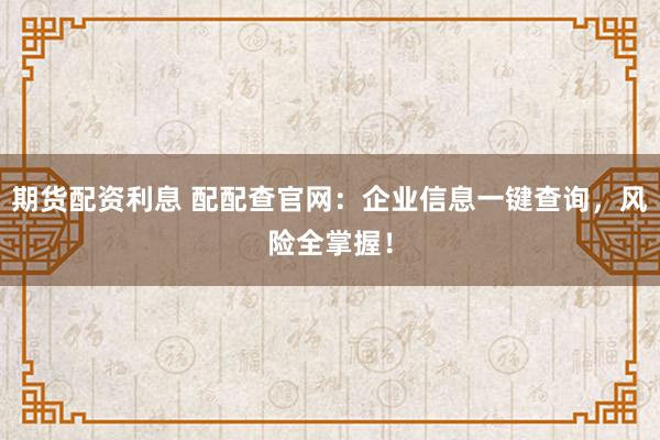 期货配资利息 配配查官网：企业信息一键查询，风险全掌握！