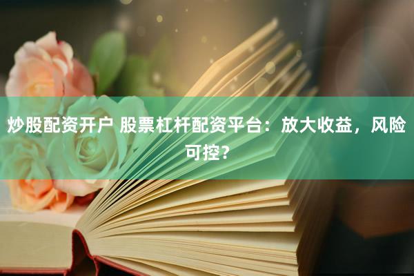 炒股配资开户 股票杠杆配资平台：放大收益，风险可控？
