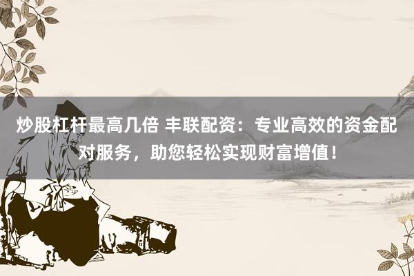 炒股杠杆最高几倍 丰联配资：专业高效的资金配对服务，助您轻松实现财富增值！