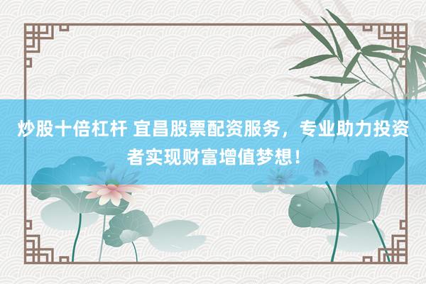 炒股十倍杠杆 宜昌股票配资服务，专业助力投资者实现财富增值梦想！