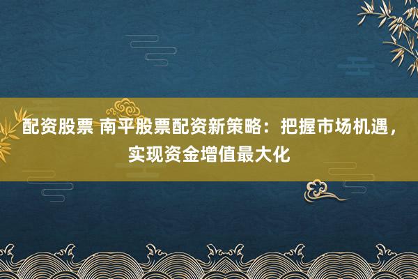 配资股票 南平股票配资新策略：把握市场机遇，实现资金增值最大化