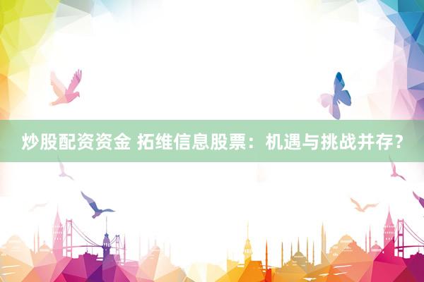 炒股配资资金 拓维信息股票：机遇与挑战并存？