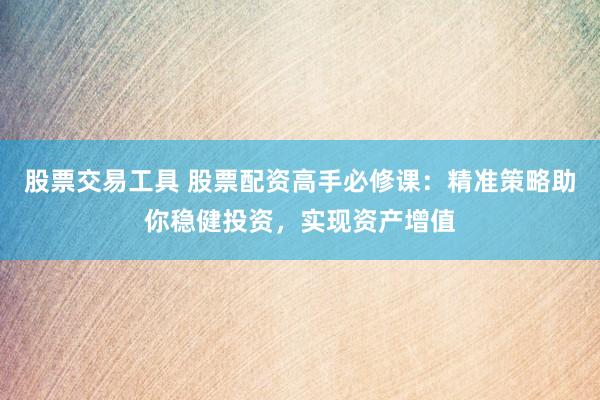 股票交易工具 股票配资高手必修课：精准策略助你稳健投资，实现资产增值