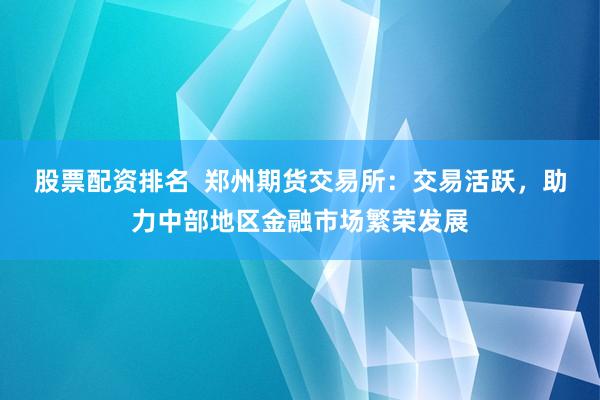 股票配资排名  郑州期货交易所：交易活跃，助力中部地区金融市场繁荣发展