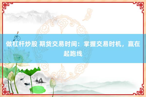 做杠杆炒股 期货交易时间：掌握交易时机，赢在起跑线