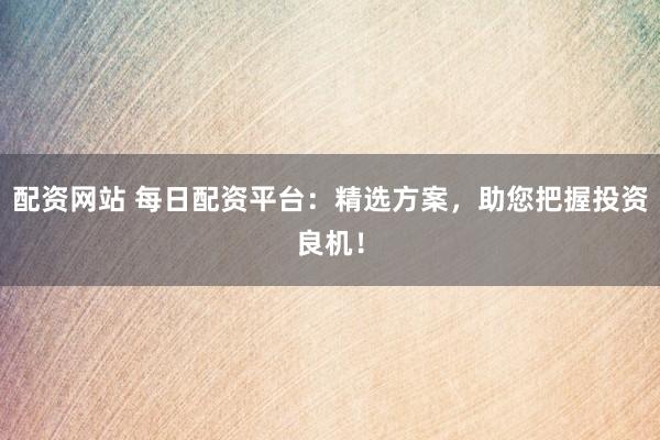 配资网站 每日配资平台：精选方案，助您把握投资良机！