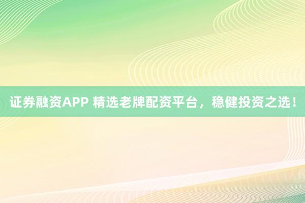 证券融资APP 精选老牌配资平台，稳健投资之选！
