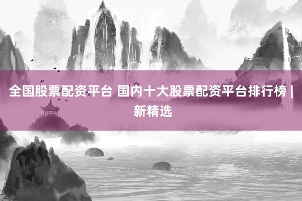 全国股票配资平台 国内十大股票配资平台排行榜 | 新精选