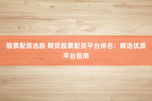 股票配资选股 期货股票配资平台排名：精选优质平台指南