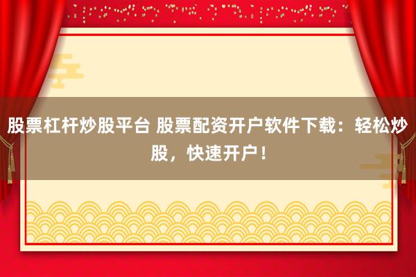 股票杠杆炒股平台 股票配资开户软件下载：轻松炒股，快速开户！