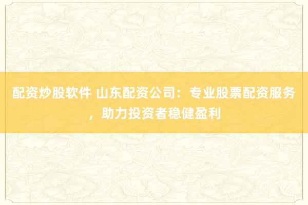 配资炒股软件 山东配资公司：专业股票配资服务，助力投资者稳健盈利