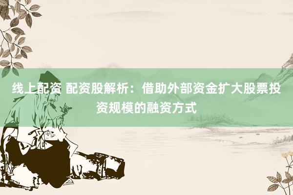 线上配资 配资股解析：借助外部资金扩大股票投资规模的融资方式