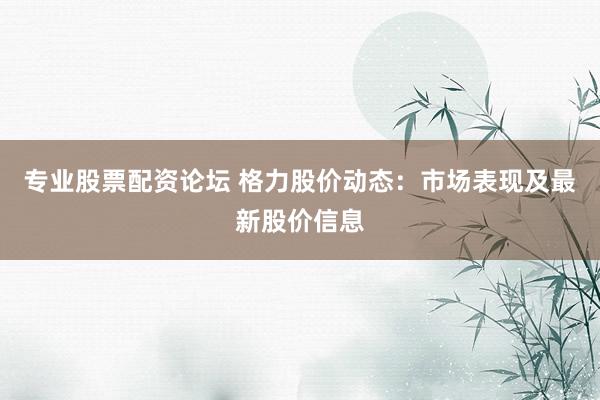 专业股票配资论坛 格力股价动态：市场表现及最新股价信息