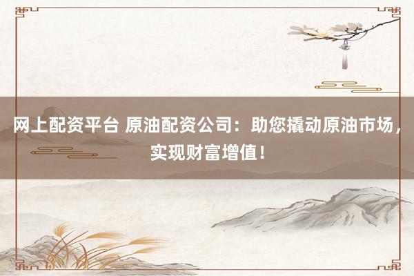 网上配资平台 原油配资公司：助您撬动原油市场，实现财富增值！