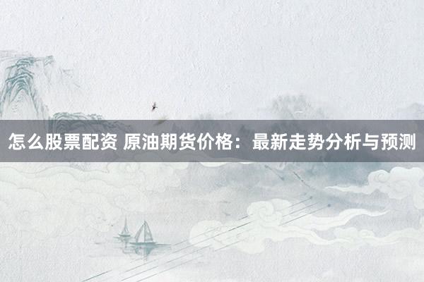 怎么股票配资 原油期货价格：最新走势分析与预测