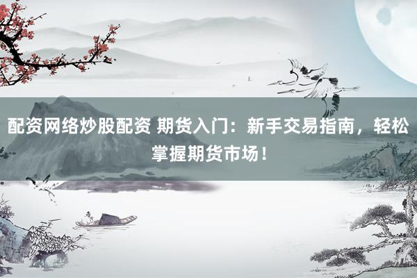 配资网络炒股配资 期货入门：新手交易指南，轻松掌握期货市场！