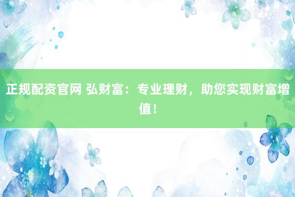 正规配资官网 弘财富：专业理财，助您实现财富增值！