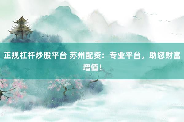 正规杠杆炒股平台 苏州配资：专业平台，助您财富增值！