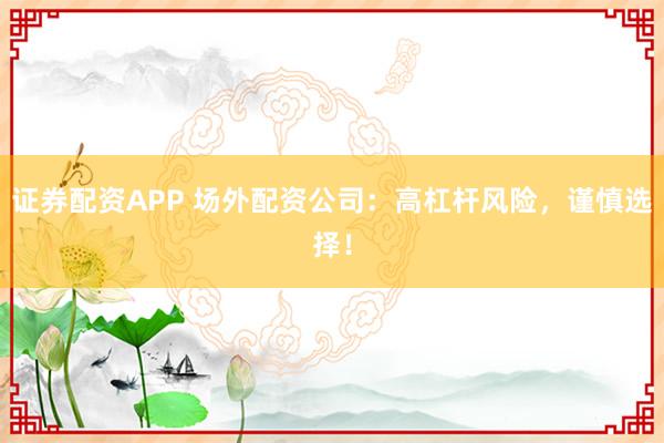 证券配资APP 场外配资公司：高杠杆风险，谨慎选择！