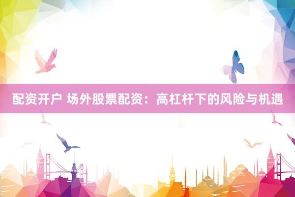 配资开户 场外股票配资：高杠杆下的风险与机遇