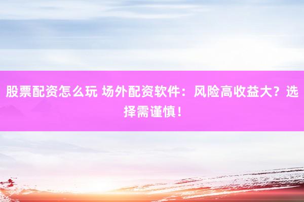 股票配资怎么玩 场外配资软件：风险高收益大？选择需谨慎！