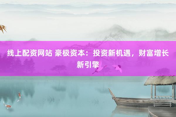 线上配资网站 豪极资本：投资新机遇，财富增长新引擎