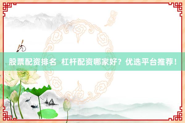 股票配资排名  杠杆配资哪家好？优选平台推荐！