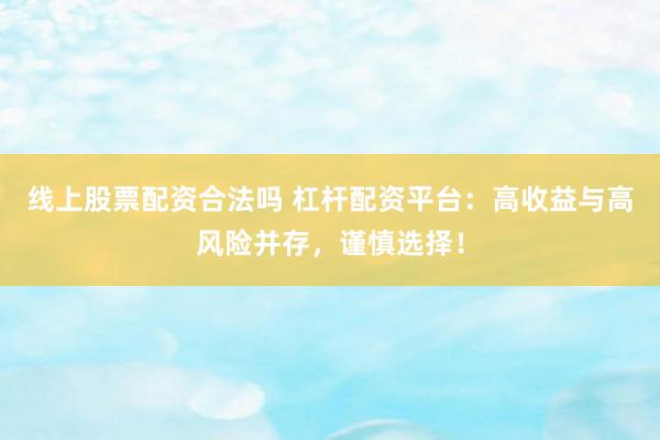 线上股票配资合法吗 杠杆配资平台：高收益与高风险并存，谨慎选择！