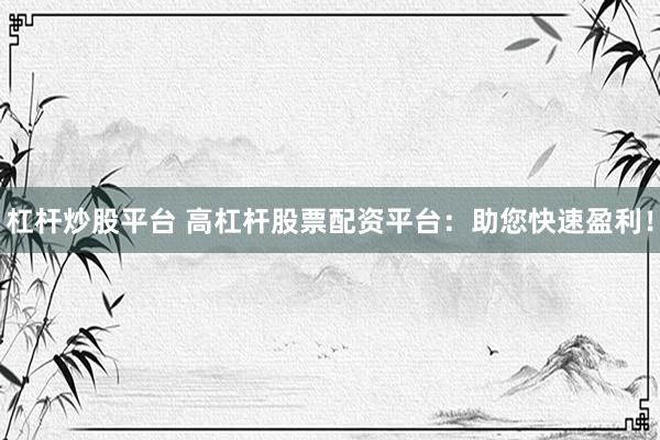 杠杆炒股平台 高杠杆股票配资平台：助您快速盈利！