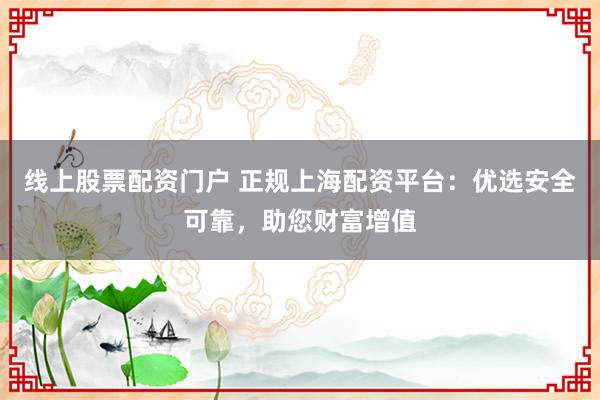 线上股票配资门户 正规上海配资平台：优选安全可靠，助您财富增值