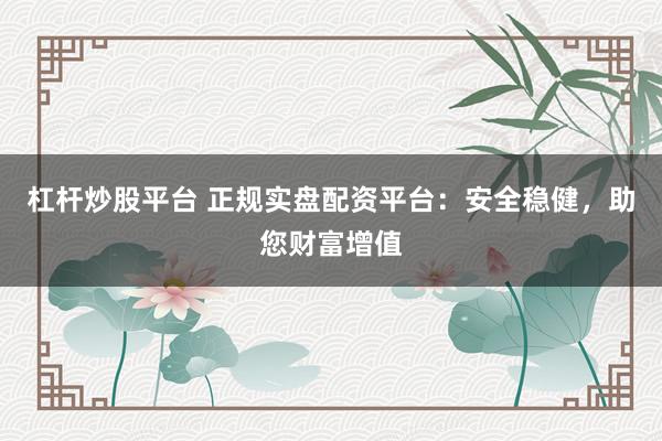 杠杆炒股平台 正规实盘配资平台：安全稳健，助您财富增值