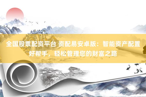 全国股票配资平台 资配易安卓版：智能资产配置好帮手，轻松管理您的财富之路