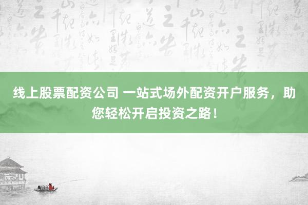 线上股票配资公司 一站式场外配资开户服务，助您轻松开启投资之路！