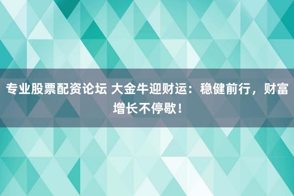 专业股票配资论坛 大金牛迎财运：稳健前行，财富增长不停歇！